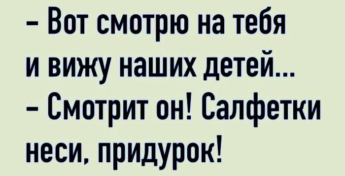 - Вот смотрю на тебя и вижу наших детей... - Смотрит он! Салфетки неси, придурок!