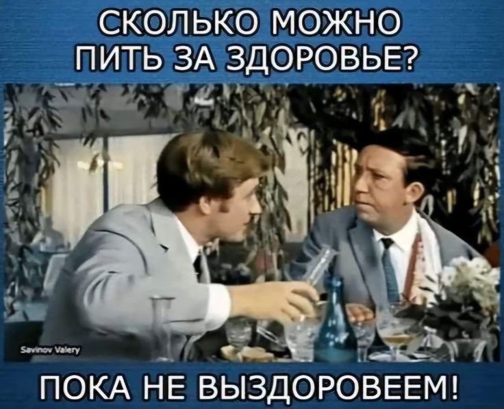 СКОЛЬКО МОЖНО ПИТЬ ЗА ЗДОРОВЬЕ? ПОКА НЕ ВЫЗДОРОВЕМ!