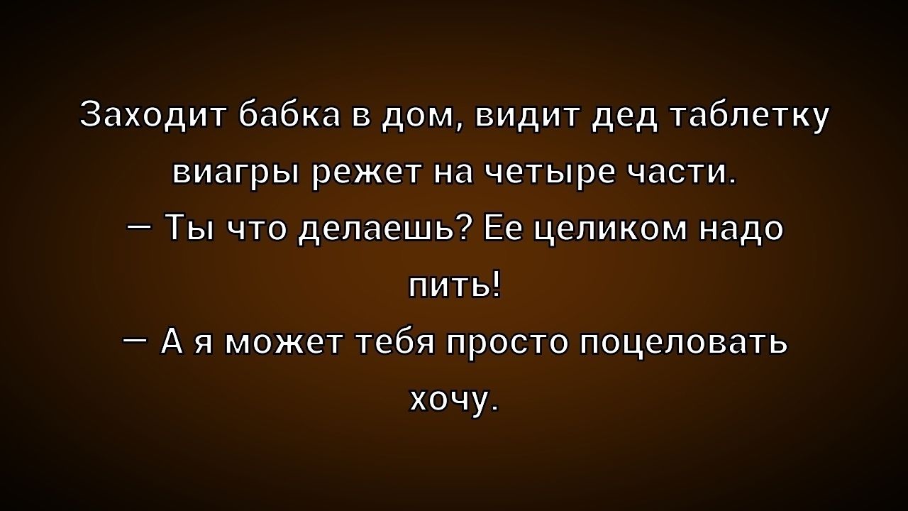 Заходит бабка в дом, видит дед таблетку виагры режет на четыре части. — Ты что делаешь? Её целиком надо пить! — А я может тебя просто поцеловать хочу.