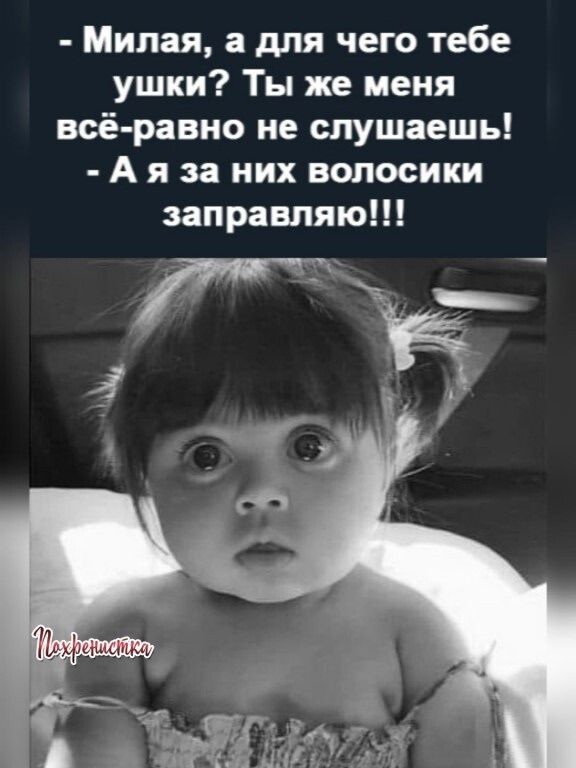 - Миляя, а для чего тебе ушки? Ты же меня всё-равно не слушаешь! - А я за них волоски заправляю!!!