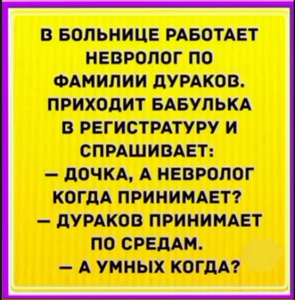 В больнице работает невролог по фамилии Дураков. Приходит бабулька в регистратуру и спрашивает:
— Дочка, а невролог когда принимает?
— Дураков принимает по средам.
— А умных когда?