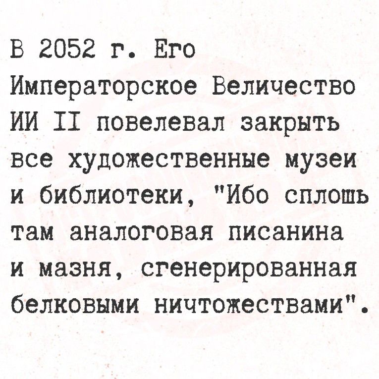 В 2052 г. Его Императорское Величество ИИ II повелевал закрыть все художественные музеи и библиотеки, «Ибо сплошь там аналоговая писанина и мазня, сгенерированная белковыми ничтожствами».