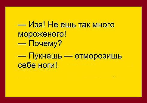 — Изя! Не ешь так много мороженого! — Почему? — Пукнешь — отморозишь себе ноги!