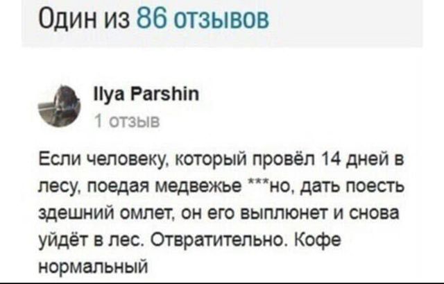 Один из 86 отзывов
Ilya Parshin
1 отзыв
Если человеку, который провёл 14 дней в лесу, поедая медведь***но, дать поесть зешний омлет, он его выплюнет и снова уйдёт в лес. Отвратительно. Кофе нормальный