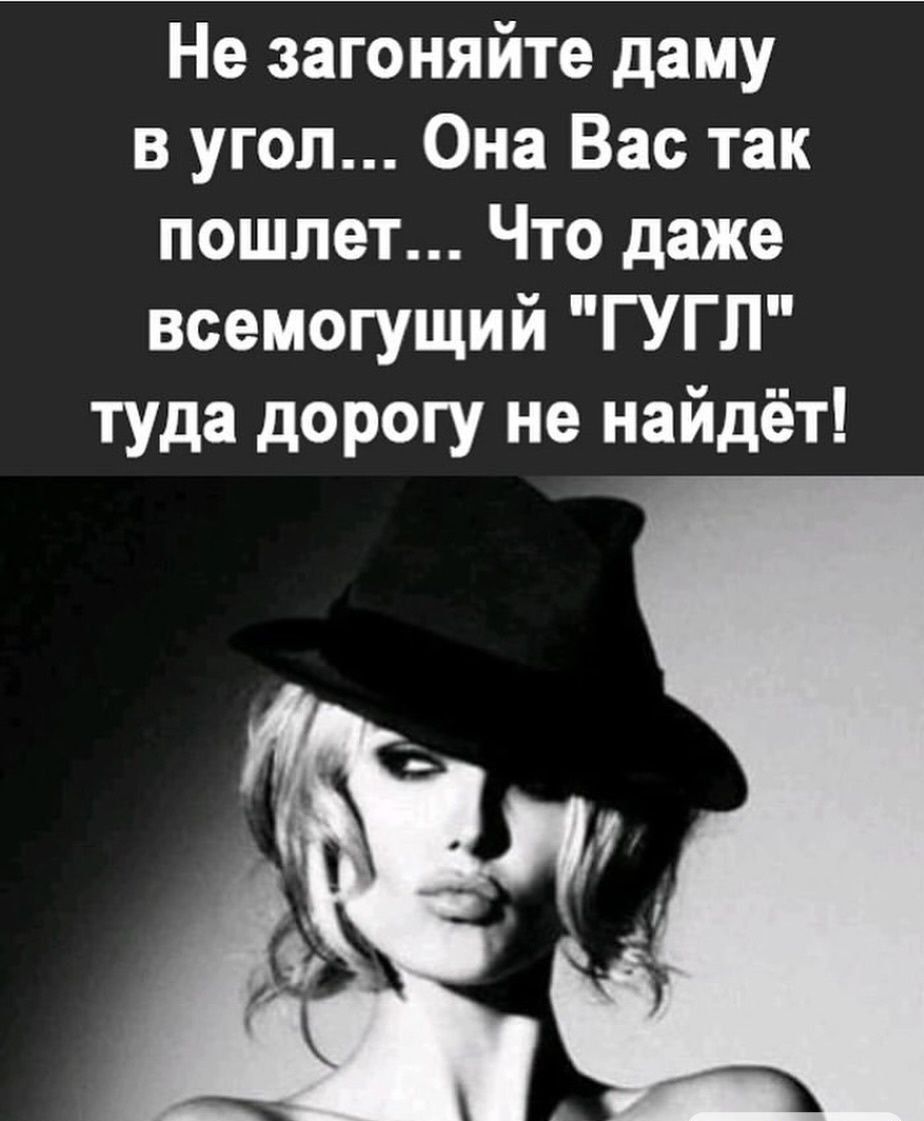 Не загоняйте даму в угол... Она Вас так пошлет... Что даже всемогущий 