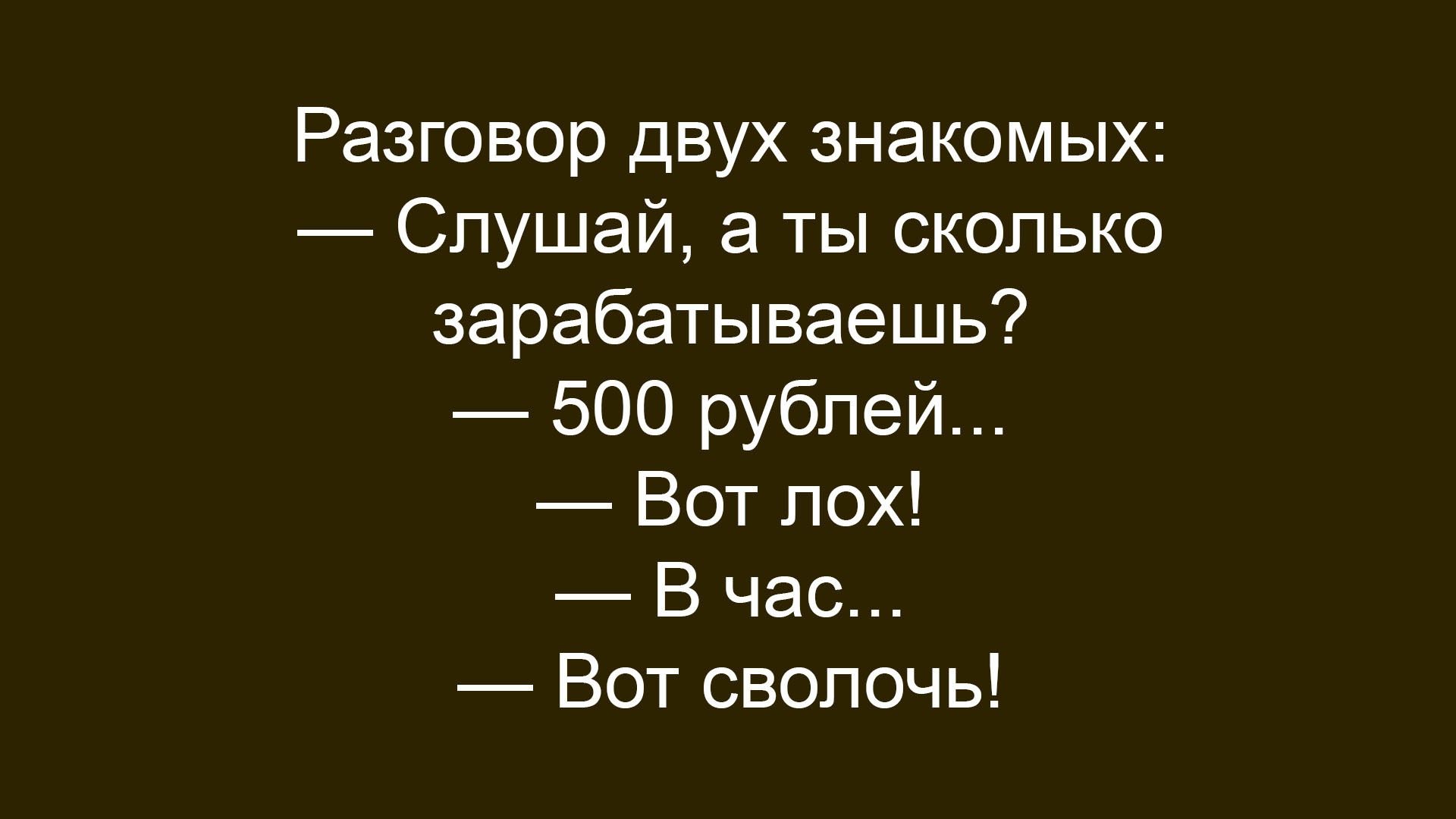 Разговор двух знакомых:
— Слушай, а ты сколько зарабатываешь?
— 500 рублей...
— Вот лох!
— В час...
— Вот сволочь!