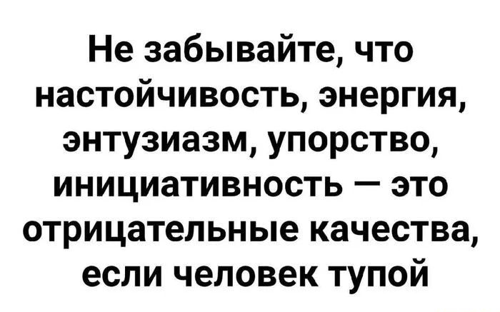Не забывайте, что настойчивость, энергия, энтузиазм, упорство, инициативность — это отрицательные качества, если человек тупой