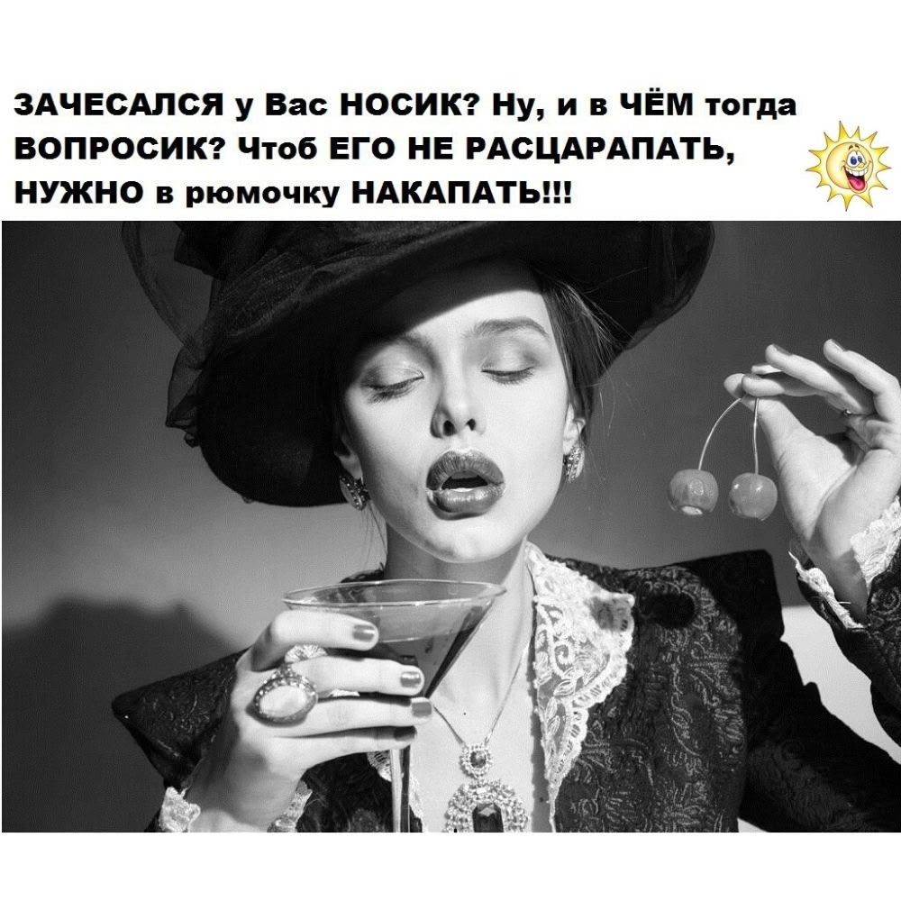 ЗАЧЕСАЛСЯ У Вас НОСИК? Ну, и в ЧЁМ тогда ВОПРОСИК? Чтоб ЕГО НЕ РАСЦАРАПАТЬ, НУЖНО в рюмочку НАКАПАТЬ!!!