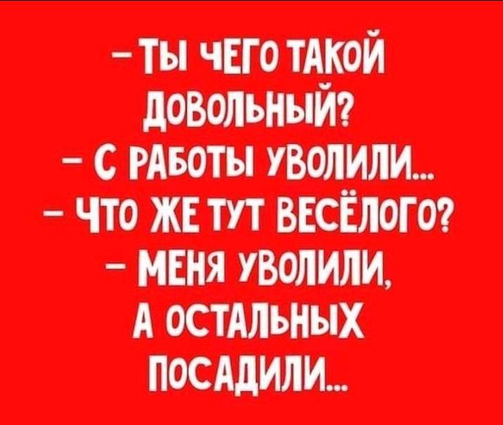 - Ты чего такой довольный? - С работы уволили... - Что же тут весёлого? - Меня уволили, а остальных посадили...