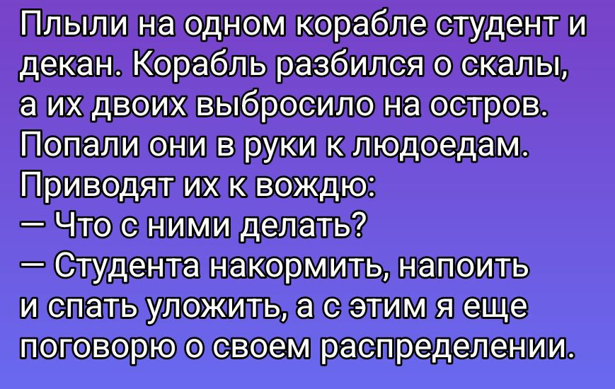 Плыли на одном корабле студент и декан. Корабль разбился о скалы, а их двоих выбросило на остров. Попали они в руки к людоедам. Приводят их к вождю: — Что с ними делать? — Студента накормить, напоить и спать уложить, а с этим я еще поговорю о своем распределении.