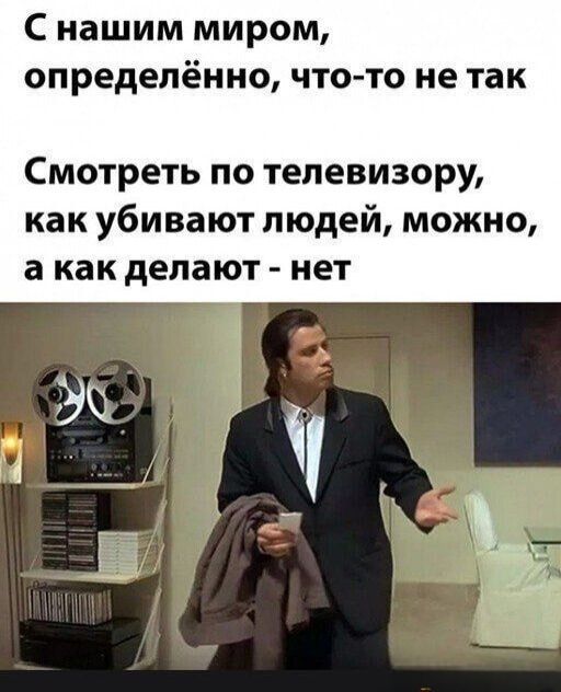 С нашим миром, определённо, что-то не так
Смотреть по телевизору, как убивают людей, можно, а как делают - нет