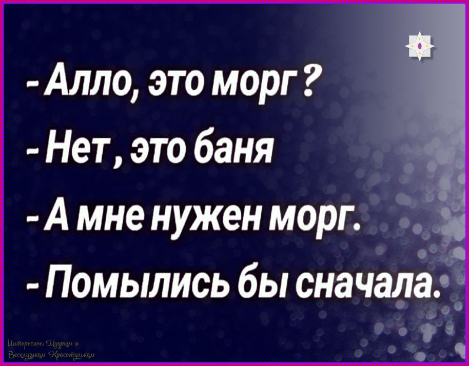 - Алло, это морг?
- Нет, это баня
- А мне нужен морг.
- Помыльлись бы сначала.