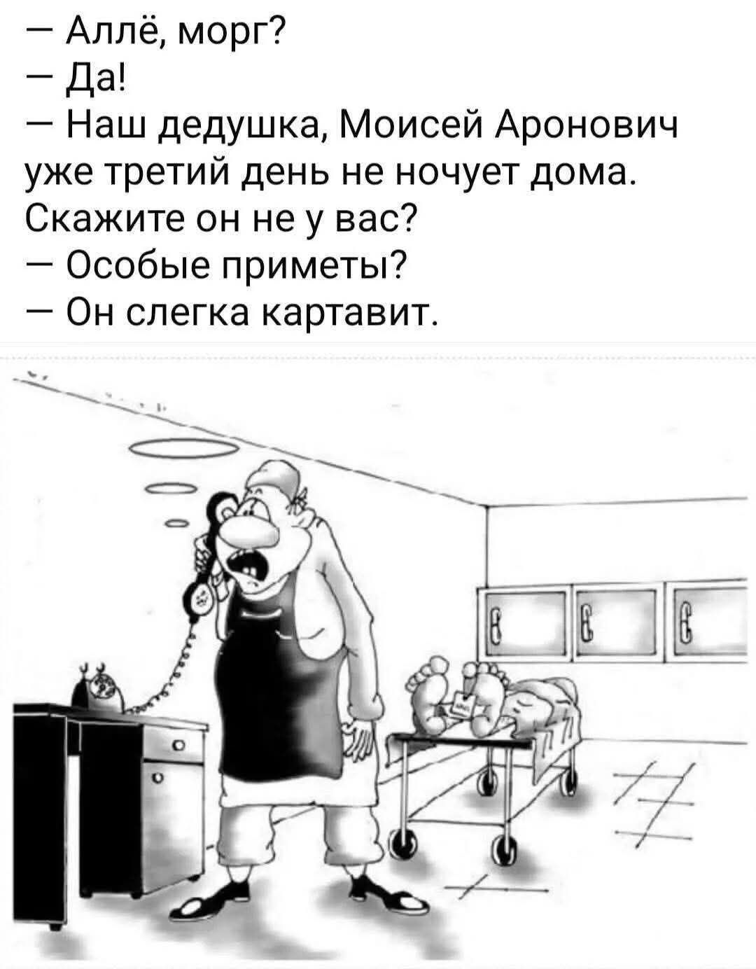 — Аллё, морг?\n— Да!\n— Наш дедушка, Моисей Аронович уже третий день не ночует дома.\nСкажите он не у вас?\n— Особые приметы?\n— Он слегка картавит.