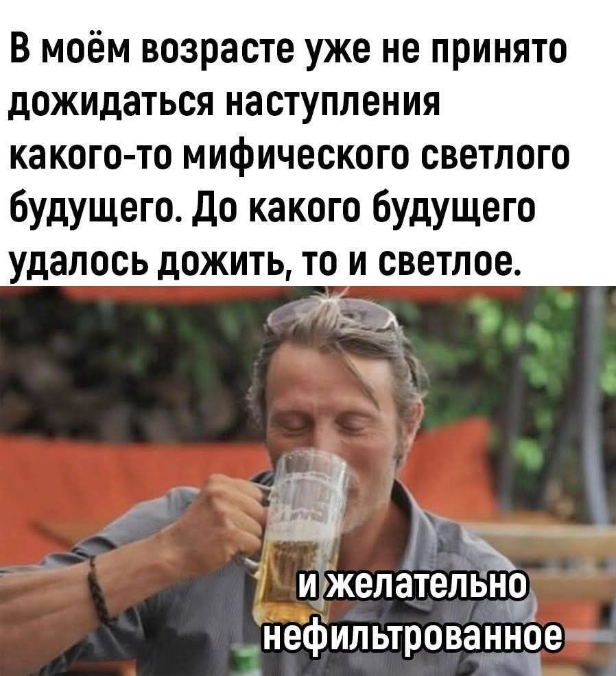 В моём возрасте уже не принято дождаться наступления какого-то мифического светлого будущего. До какого будущего удалось дожить, то и светлое. и желательно нефильтрованное