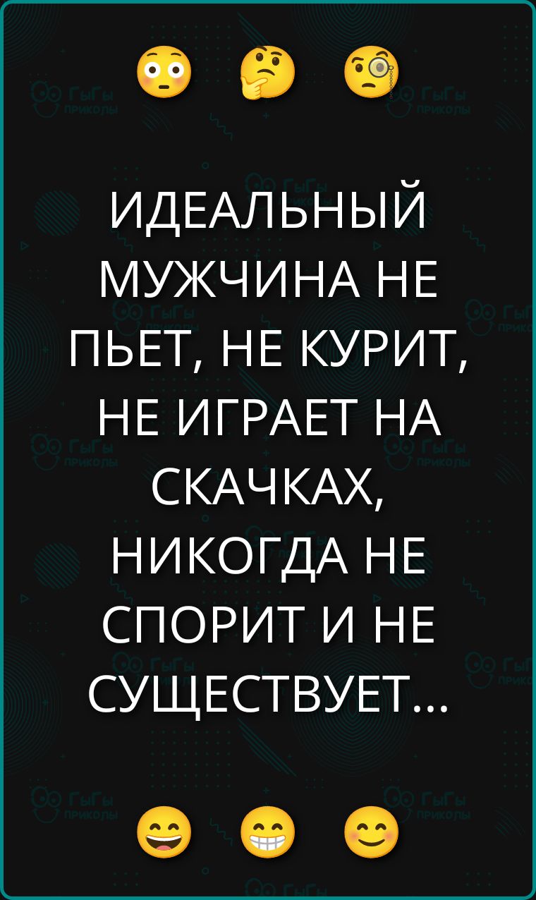 ИДЕАЛЬНЫЙ МУЖЧИНА НЕ ПЬЕТ, НЕ КУРИТ, НЕ ИГРАЕТ НА СКАЧКАХ, НИКОГДА НЕ СПОРИТ И НЕ СУЩЕСТВУЕТ...
