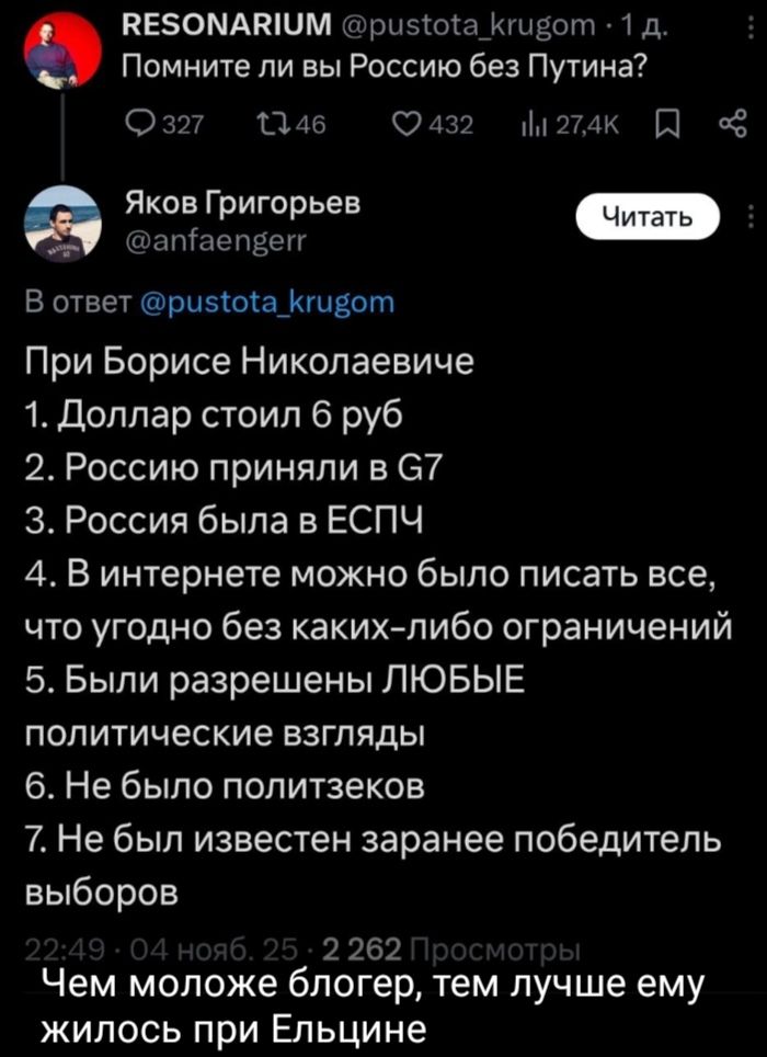 Помните ли вы Россию без Путина?
В ответ @pustota_krugom
При Борисе Николаевиче
1. Доллар стоил 6 руб
2. Россию приняли в G7
3. Россия была в ЕСПЧ
4. В интернете можно было писать все, что угодно без каких-либо ограничений
5. Былли разрешены ЛЮБЫЕ политические взгляды
6. Не было политзеок
7. Не был известен заранее победитель выборов

Чем моложе бл