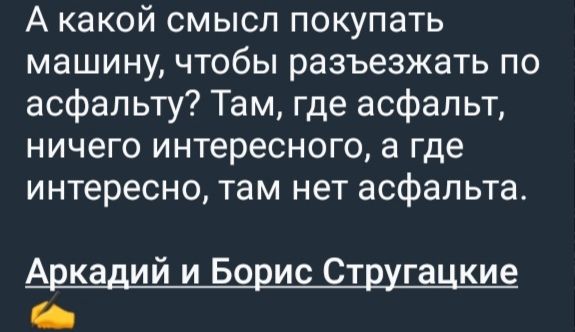 А какой смысл покупать машину, чтобы разъезжать по асфальту? Там, где асфальт, ничего интересного, а где интересно, там нет асфальта.

Аркадий и Борис Стругацкие