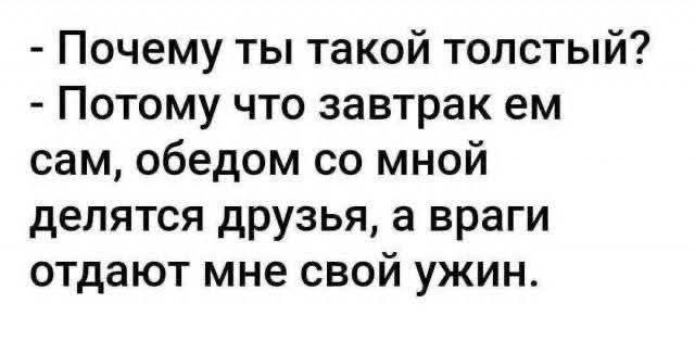 - Почему ты такой толстый?
- Потому что завтрак ем сам, обедом со мной делятся друзья, а враги отдают мне свой ужин.