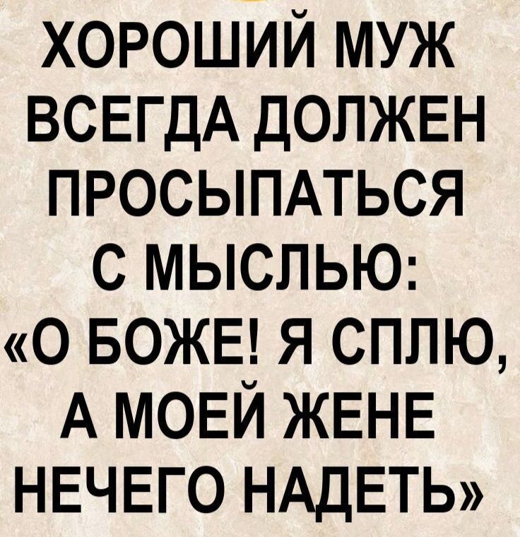 ХОРОШИЙ МУЖ ВСЕГДА ДОЛЖЕН ПРОСЫПАТЬСЯ С МЫСЛЮ: «О БОЖЕ! Я СПЛЮ, А МОЕЙ ЖЕНЕ НЕЧЕГО НАДЕТЬ»