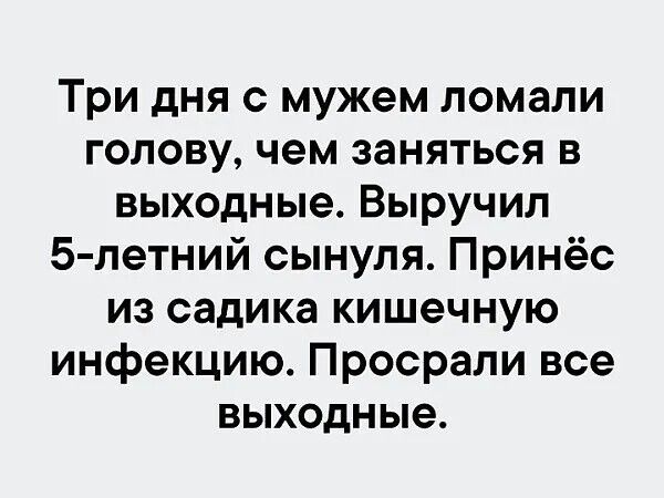 Три дня с мужем ломали голову, чем заняться в выходные. Выучил 5-летний сынуля. Принёс из садика кишечную инфекцию. Просрали все выходные.