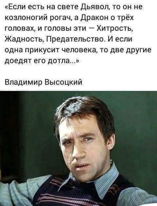 «Если есть на свете Дьявол, то он не козлоногий рогач, а Драконом о трёх головах, и головы эти — Хитрость, Жадность, Предательство. И если одна прикусит человека, то две другие доедят его дотла...»
Владимир Высоцкий