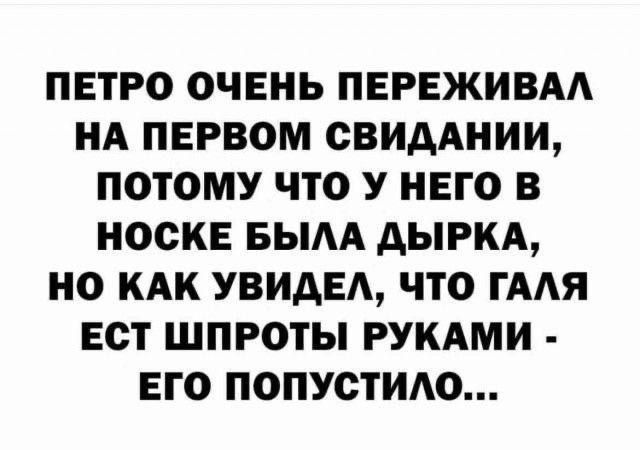 ПЕТРО ОЧЕНЬ ПЕРЕЖИВАЛ НА ПЕРВОМ СВИДАНИИ, ПОТОМУ ЧТО У НЕГО В НОСКЕ БЫЛА ДЫРКА, НО КАК УВИДЕЛ, ЧТО ГАЛЯ ЕСТ ШПРОТЫ РУКАМИ - ЕГО ПОПУСТИЛО...
