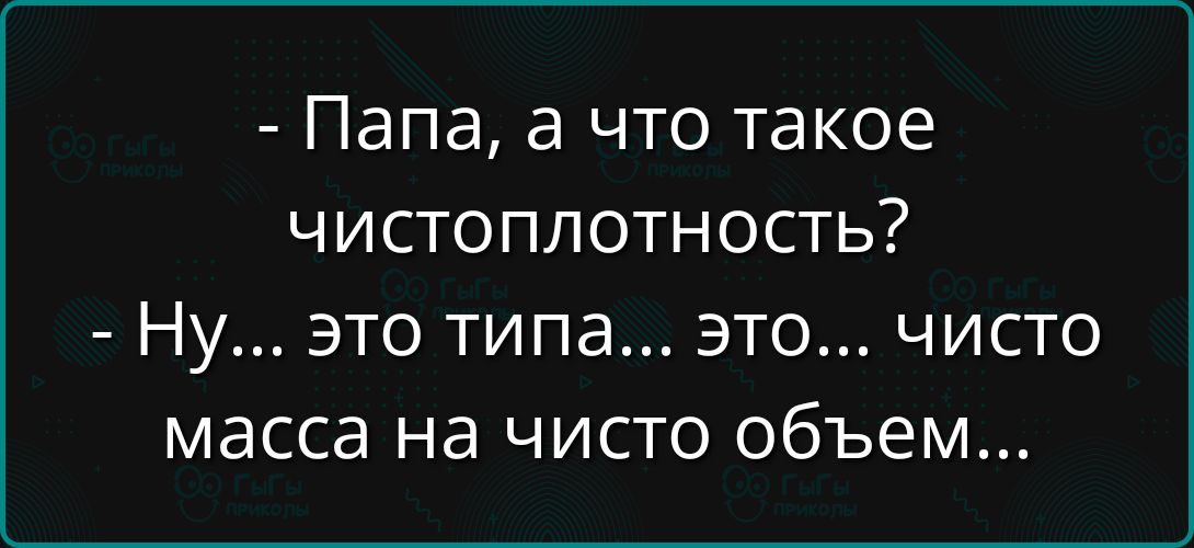 - Папа, а что такое чистоплотность?
- Ну... это типа... это... чисто масса на чисто объём...