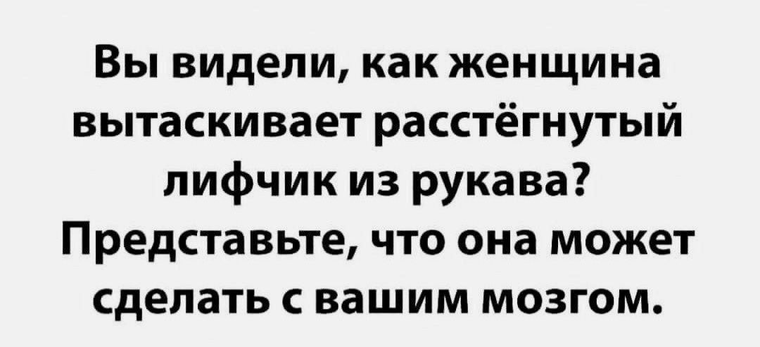 Вы видели, как женщина вытаскивает расстегнутый лифчик из рукава? Представьте, что она может сделать с вашим мозгом.