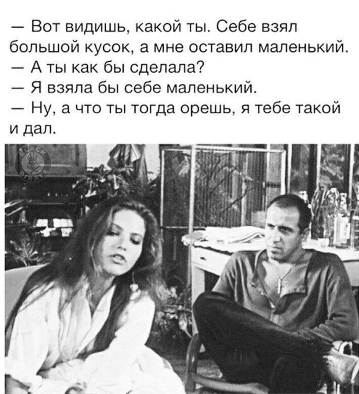 — Вот видишь, какой ты. Себе взял большой кусок, а мне оставил маленький.
— А ты как бы сделала?
— Я взяла бы себе маленький.
— Ну, а что ты тогда орешь, я тебе такой и дал.