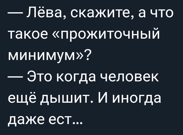 — Лёва, скажите, а что такое «прожиточный минимум»? 
— Это когда человек ещё дышит. И иногда даже ест...
