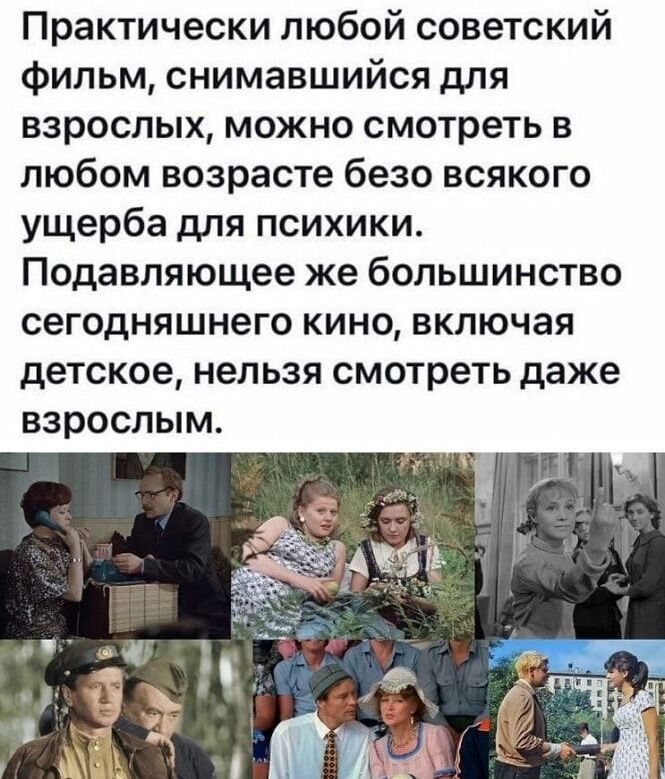 Практически любой советский фильм, снимавшийся для взрослых, можно смотреть в любом возрасте безо всякого ущерба для психики. Подавляющее же большинство сегодняшнего кино, включая детское, нельзя смотреть даже взрослым.
