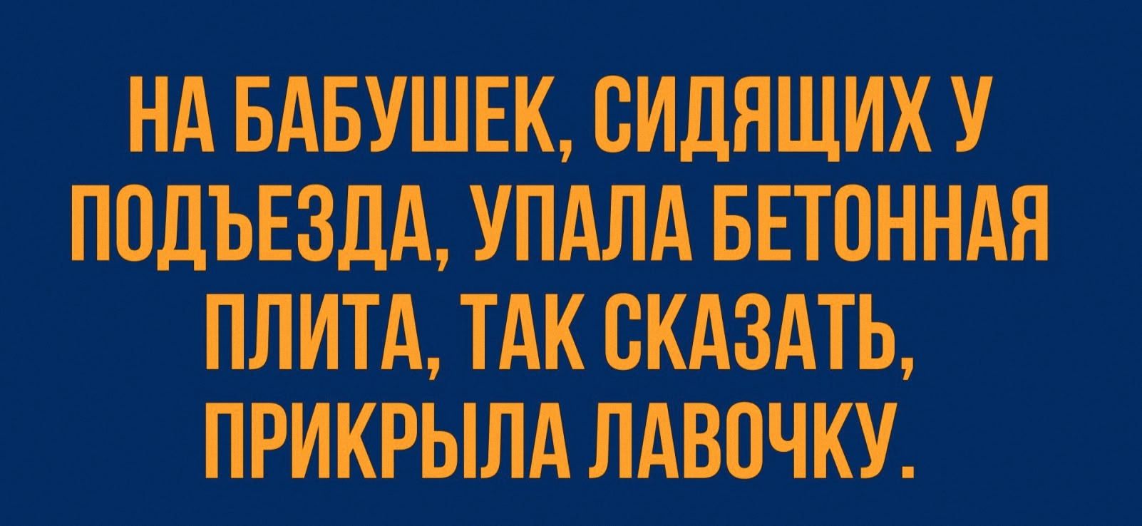 НА БАБУШЕК, СИДЯЩИХ У ПОДЪЕЗДА, УПАЛА БЕТОННАЯ ПЛИТА, ТАК СКАЗАТЬ, ПРИКРЫЛА ЛАВОЧКУ.