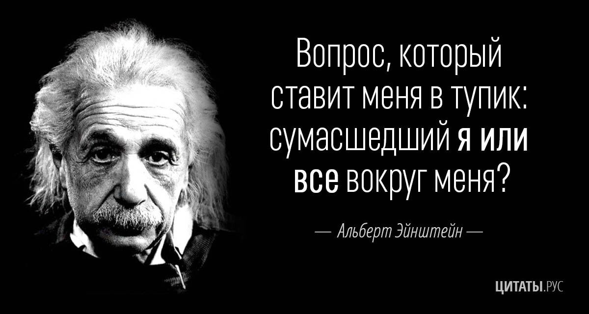 Вопрос, который ставит меня в тупик: сумасшедший я или все вокруг меня? — Альберт Эйнштейн