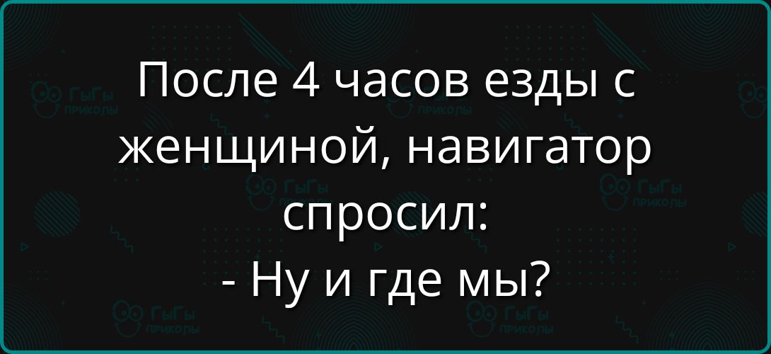 После 4 часов езды с женщиной, навигатор спросил: - Ну и где мы?\n\nSession ID: 999712.