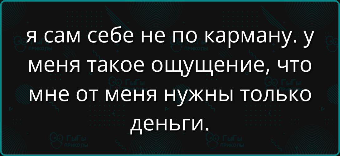 Я сам себе не по карману. У меня такое ощущение, что мне от меня нужны только деньги.