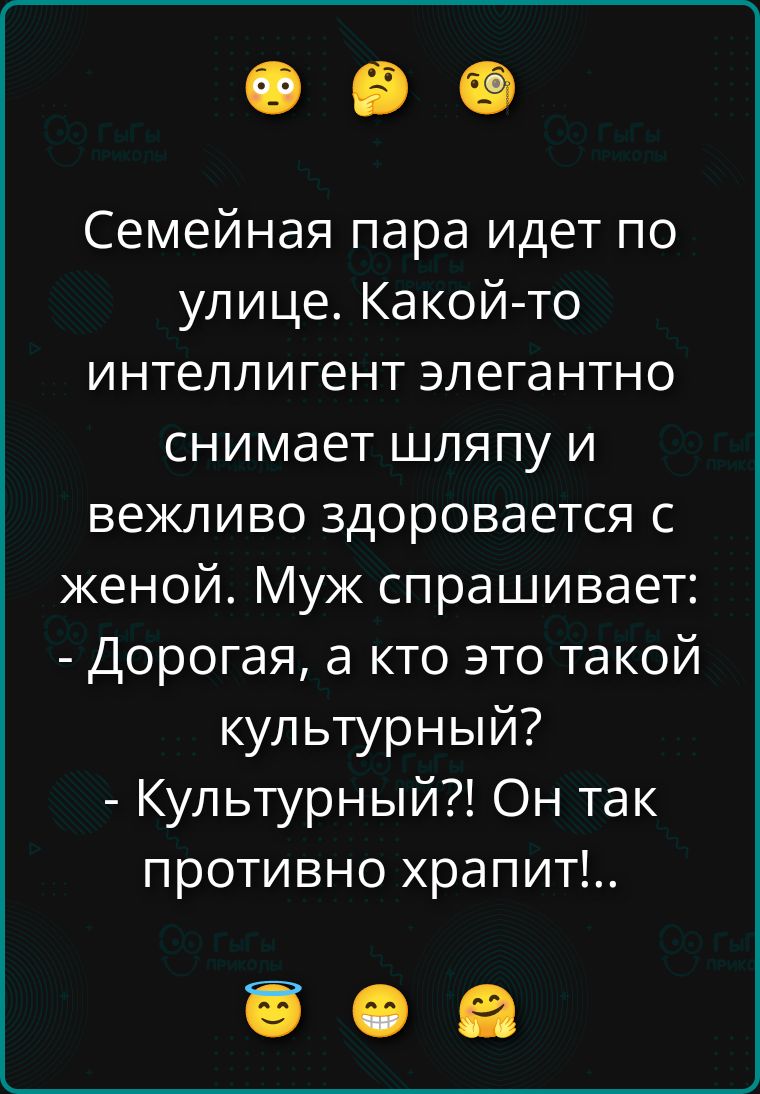 Семейная пара идет по улице. Какой-то интеллигент элегантно снимает шляпу и вежливо здоровается с женой. Муж спрашивает: - Дорогая, а кто это такой культурный? - Культурный?! Он так противно храпит!..