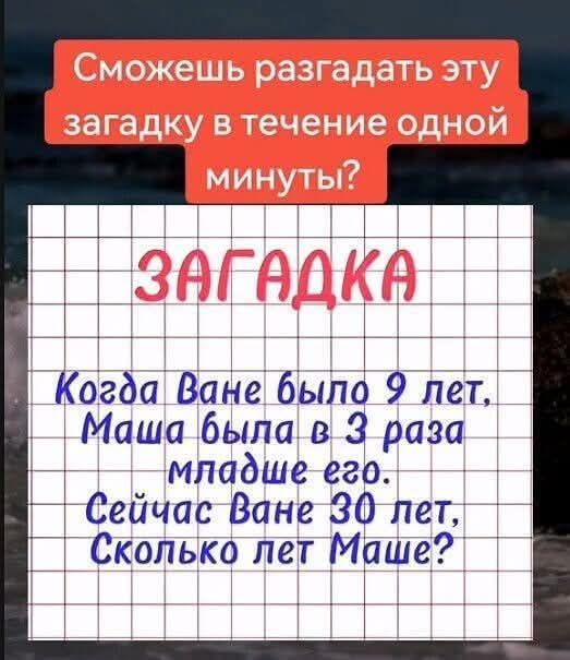 Сможешь разгадать эту загадку в течение одной минуты?\nЗАГАДКА\nКогда Ване было 9 лет,\nМаша была в 3 раза младше его.\nСейчас Ване 30 лет,\nСколько лет Маше?