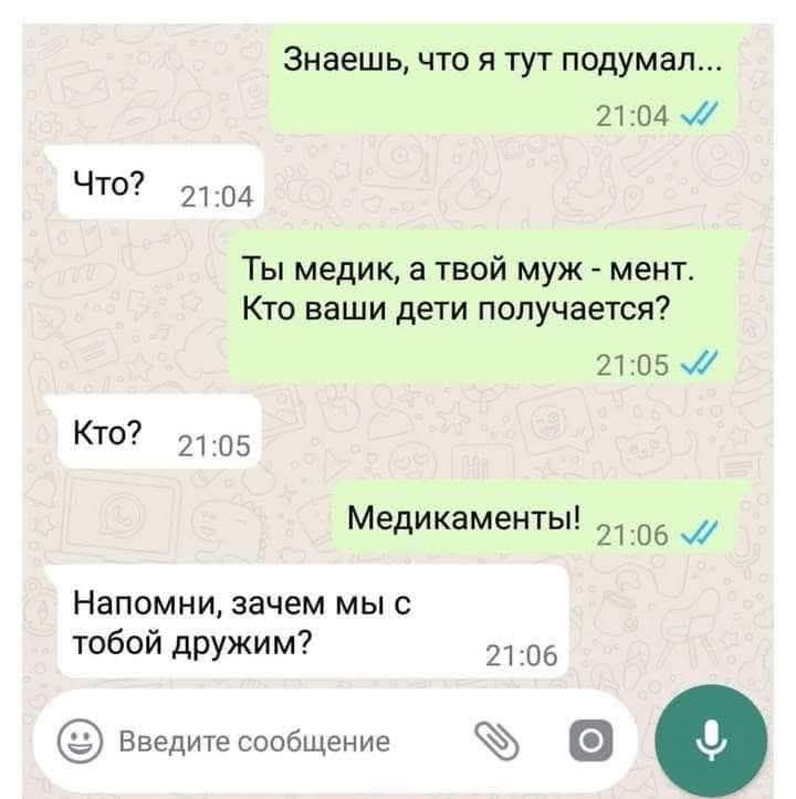 Знаешь, что я тут подумал...
Что?
Ты медик, а твой муж - мент. Кто ваши дети получаются?
Кто?
Медикаменты!
Напомни, зачем мы с тобой дружим?