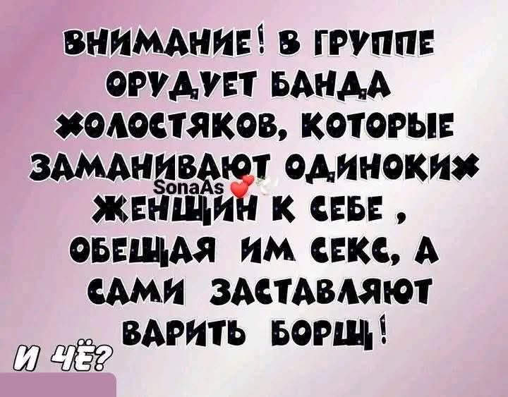 ВНИМАНИЕ! В ГРУППЕ ОРУДЕТ БАНДА ХОЛОСТЯКОВ, КОТОРЫЕ ЗАМАНИВАЮТ ОДИНОКИХ ЖЕНЩИН К СЕБЕ, ОБЕЩАЯ ИМ СЕКС, А САМИ ЗАСТАВЛЯЮТ ВАРИТЬ БОРЩ! И ЧЁ?