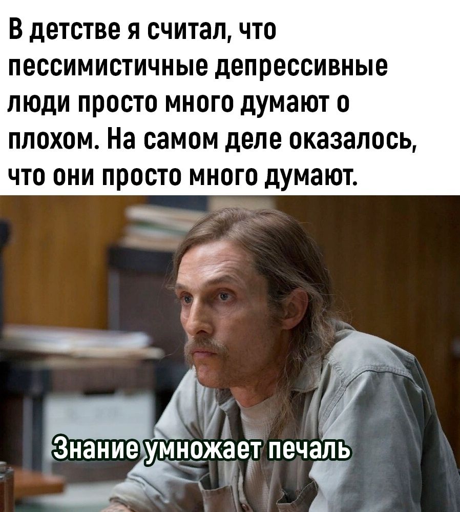 В детстве я считал, что пессимистичные депрессивные люди просто много думают о плохом. На самом деле оказалось, что они просто много думают. Знание умножает печаль