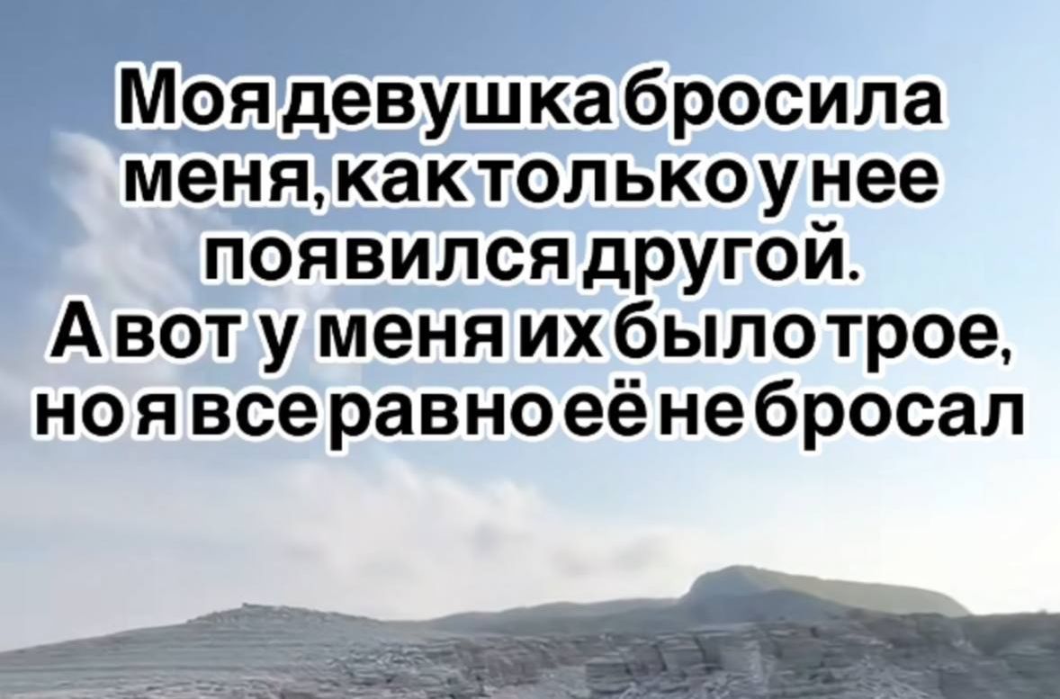 Моя девушка бросила меня, как только у меня появился другой. А вот у меня их было трое, но я наверняка её не бросал