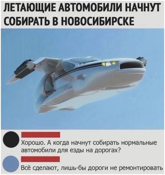 ЛЕТАЮЩИЕ АВТОМОБИЛИ НАЧНУТ СОБИРАТЬ В НОВОСИБИРСКЕ
Хорошо. А когда начнут собирать нормальные автомобили для езды на дорогах?
Всё сделают, лишь-бы дороги не ремонтировать