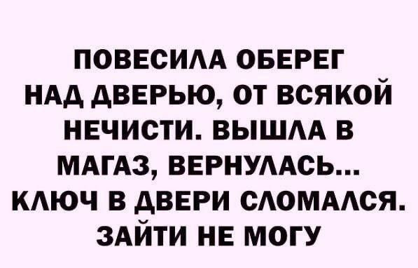 ПОВЕСИЛА ОБЕРЕГ НАД ДВЕРЬЮ, ОТ ВСЯКОЙ НЕЧИСТИ. ВЫШЛА В МАГАЗИН, ВЕРНУЛАСЬ... КЛЮЧ В ДВЕРИ СЛОМАЛСЯ. ЗАЙТИ НЕ МОГУ