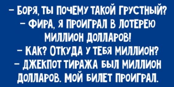 - Боря, ты почему такой грустый?
- Фира, я проиграл в лотерею миллион долларов!
- Как? Откуда у тебя миллион?
- Джекпот тиража был миллион долларов. Мой билет проиграл.
