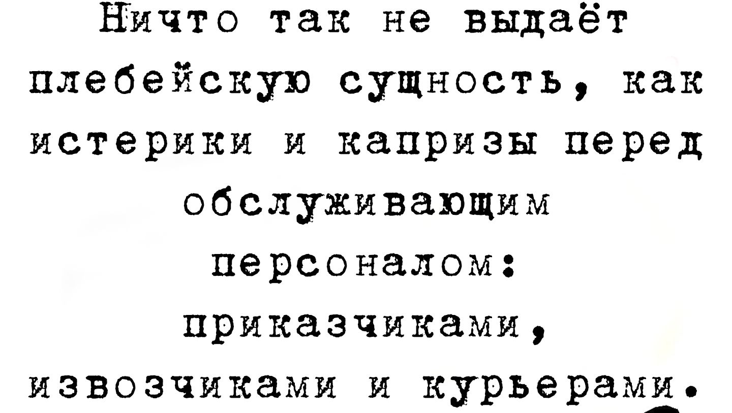 Ничто так не выдаёт плебейскую сущность, как истерики и капризы перед обслуживающим персоналом: приказчиками, извозчиками и курьерами.