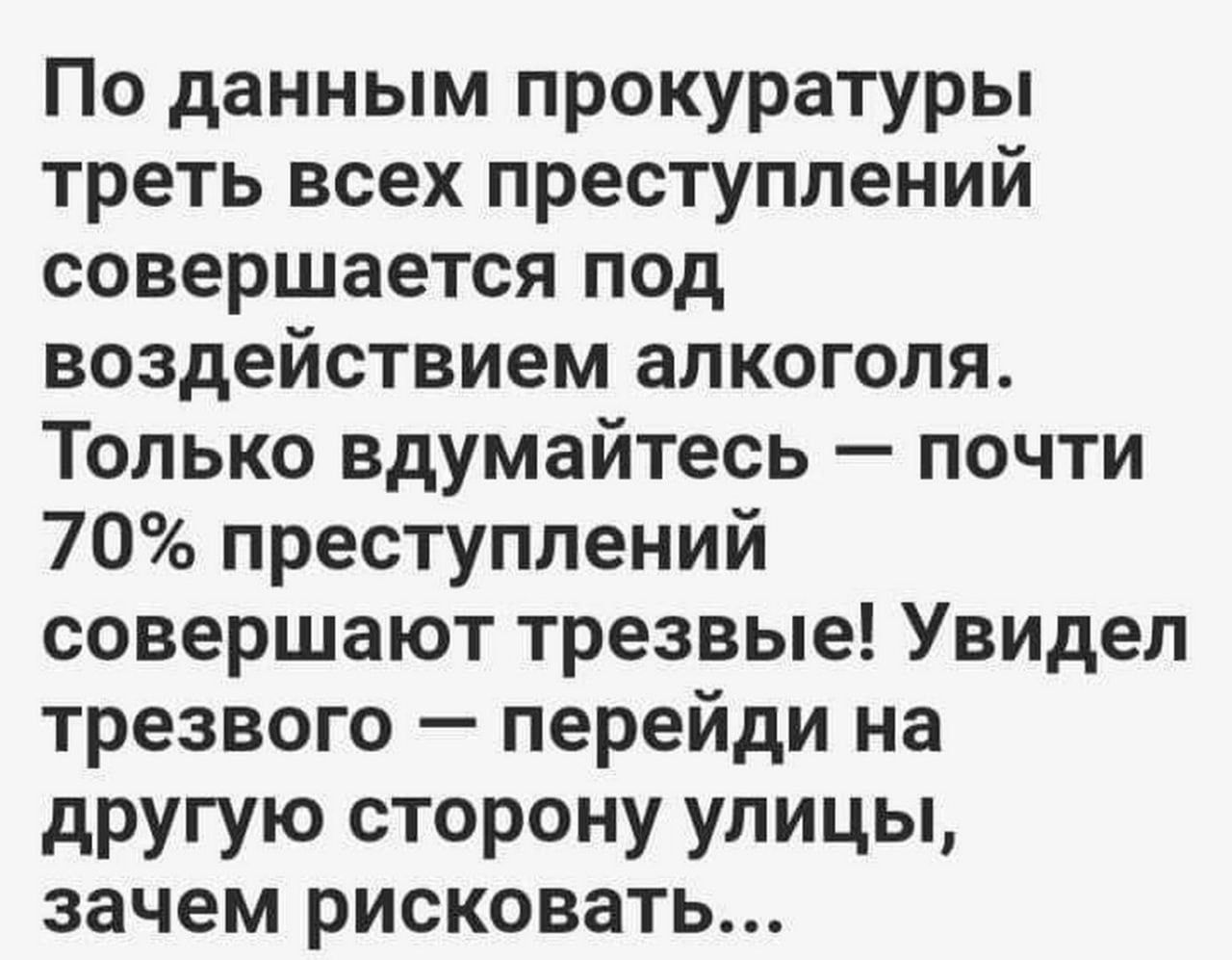 По данным прокуратуры треть всех преступлений совершается под воздействием алкоголя. Только вдумайтесь — почти 70% преступлений совершают трезвые! Увидел трезвого — перейди на другую сторону улицы, зачем рисковать...