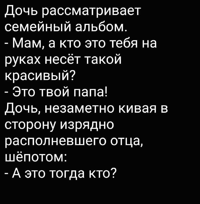 Дочь рассматривает семейный альбом.\n- Мам, а кто это тебя на руках несёт такой красивый?\n- Это твой папа!\nДочь, незаметно кивая в сторону изрядно располневшего отца, шепотом:\n- А это тогда кто?