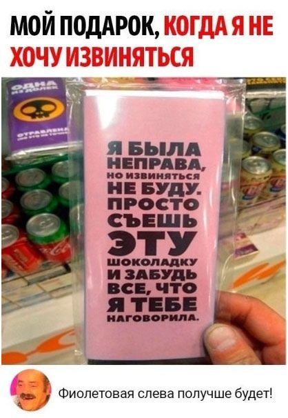 МОЙ ПОДАРОК, КОГДА Я НЕ ХОЧУ ИЗВИНЯТЬСЯ
Я БЫЛА НЕПРАВА, НО ИЗВИНЯТЬСЯ НЕ БУДУ. ПРОСТО СЪЕШЬ ЭТУ ШОКОЛАДКУ И ЗАБУДЬ ВСЕ, ЧТО Я ТЕБЕ НАГОВОРИЛА.