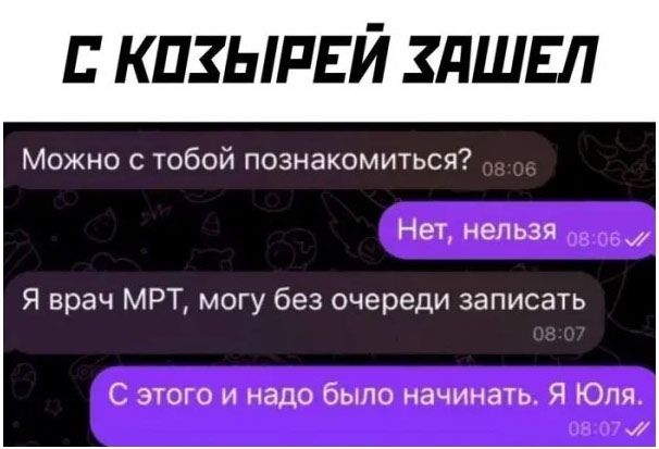 С КОЗЫРЕЙ ЗАШЕЛ
Можно с тобой познакомиться?
Нет, нельзя
Я врач МРТ, могу без очереди записать
С этого и надо было начинать. Я Юля.