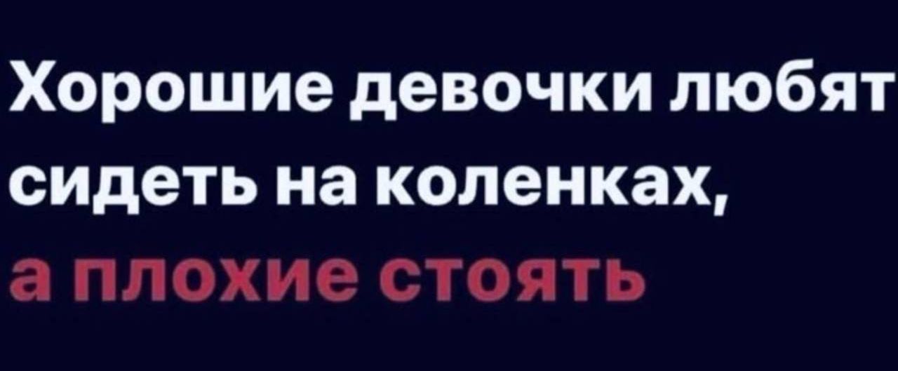 Хорошие девочки любят сидеть на коленках, а плохие стоят